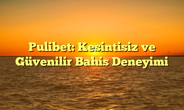 Pulibet: Kesintisiz ve Güvenilir Bahis Deneyimi